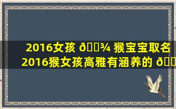 2016女孩 🌾 猴宝宝取名（2016猴女孩高雅有涵养的 🐴 名字）